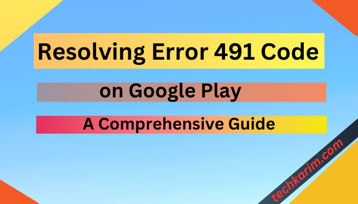 Resolving Error 491 Code on Google Play