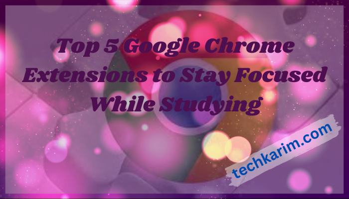 Top 5 Google Chrome Extensions to Stay Focused While Studying